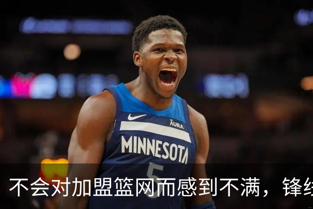 不会对加盟篮网而感到不满，锋线大将很感激在一个被重视的环境中
