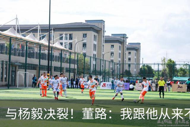 与杨毅决裂！董路：我跟他从来不是一路人 我跟黄健翔也分道扬镳了