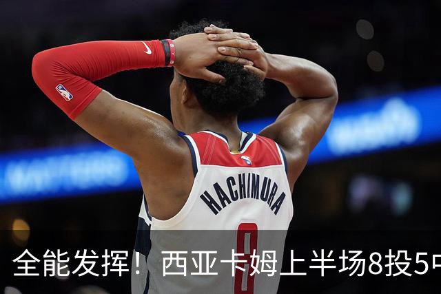 全能发挥！西亚卡姆上半场8投5中&三分2中1得到12分8板6助