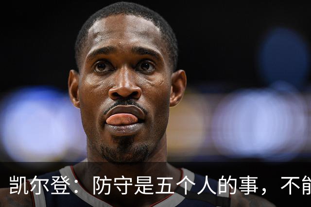 凯尔登：防守是五个人的事，不能把压力全丢给科内特