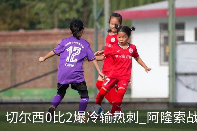 切尔西0比2爆冷输热刺 阿隆索战术遭质疑