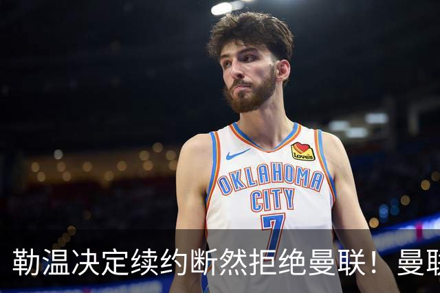 勒温决定续约断然拒绝曼联！曼联觊觎巴萨马竞双星，但更可能1500万签一人