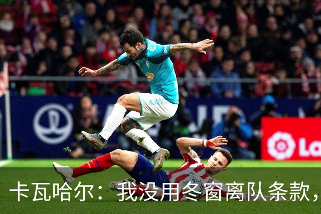 卡瓦哈尔：我没用冬窗离队条款，想要在赫塔菲继续竞争