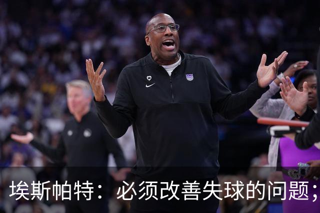 埃斯帕特：必须改善失球的问题；我会把全场最佳投给亚马尔