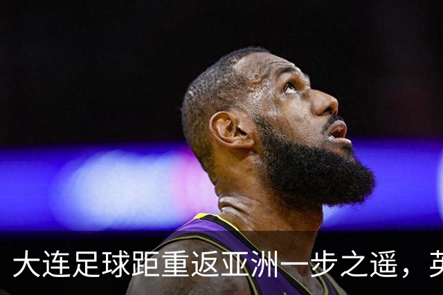 大连足球距重返亚洲一步之遥，英博49分仍未确保下赛季亚战