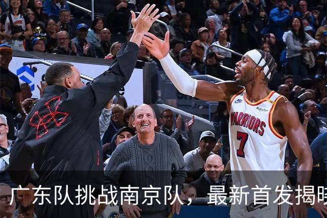 广东队挑战南京队，最新首发揭晓，杜润旺要带队大胜宏远