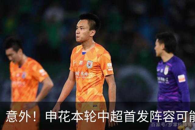 意外！申花本轮中超首发阵容可能会有新变化，或将有大动作调整