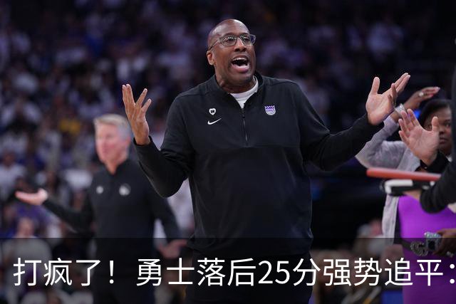 打疯了！勇士落后25分强势追平：全场狂欢庆祝，库里14分4助