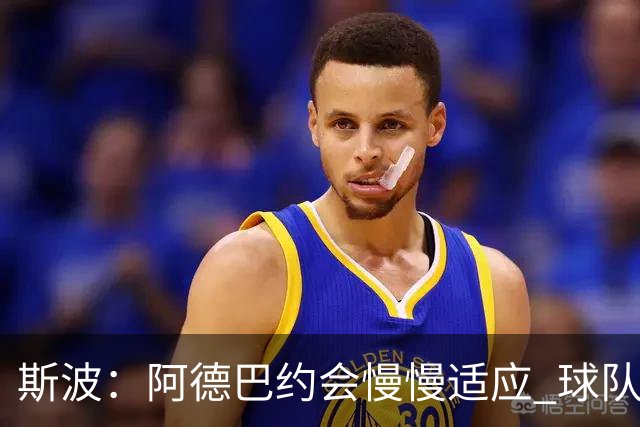 斯波：阿德巴约会慢慢适应 球队需提升全场稳定性