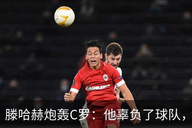 滕哈赫炮轰C罗：他辜负了球队，也辜负了我