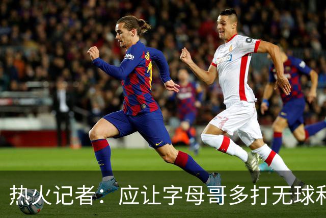 热火记者：应让字母哥多打无球和挡拆顺下 减少他持球往人堆里冲