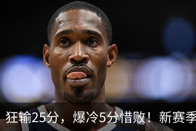 狂输25分，爆冷5分惜败！新赛季最被高估队伍，交易确实失败了