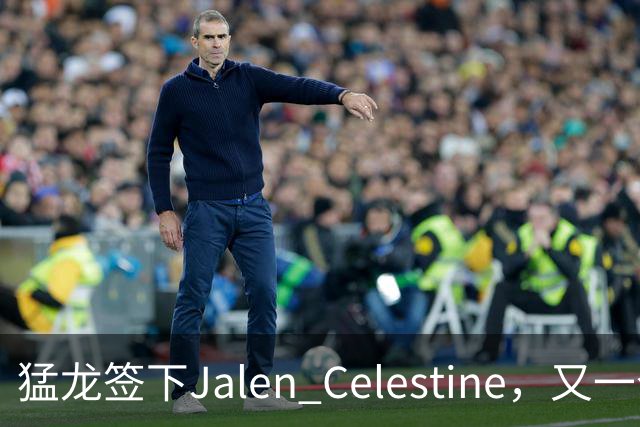 猛龙签下Jalen Celestine，又一个训练营邀请型球员