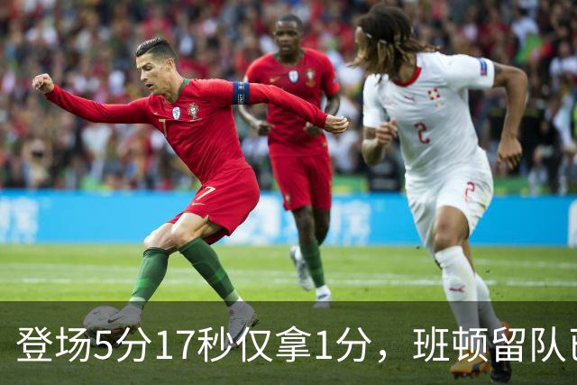 登场5分17秒仅拿1分，班顿留队已无筹码