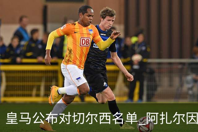皇马公布对切尔西名单 阿扎尔因伤无缘对阵老东家