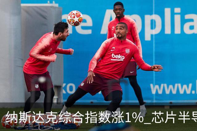 纳斯达克综合指数涨1% 芯片半导体股票涨幅明显