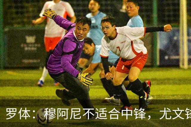 罗体：穆阿尼不适合中锋，尤文锋线无人可用