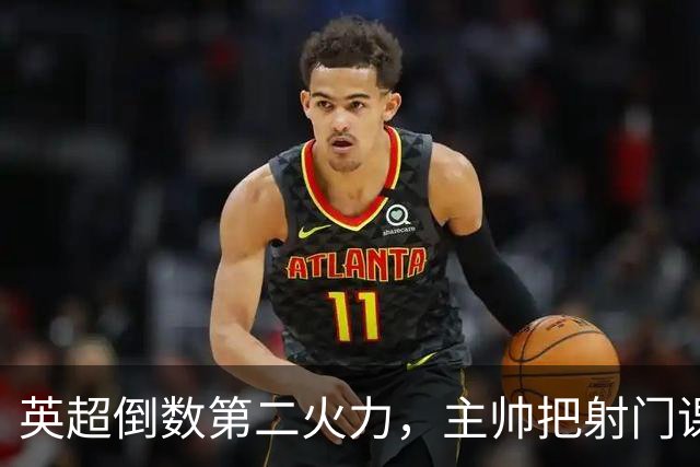 英超倒数第二火力，主帅把射门课交给了专家