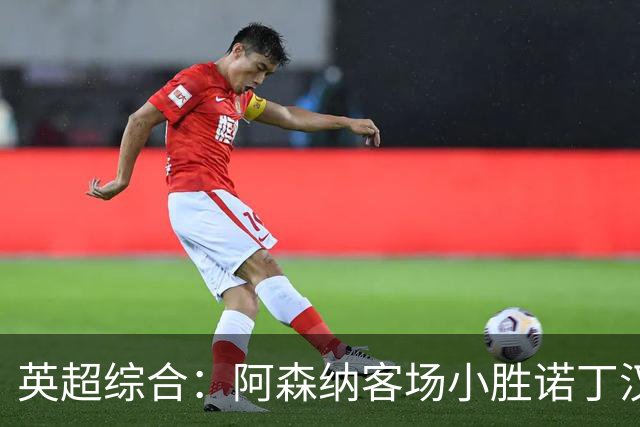 英超综合：阿森纳客场小胜诺丁汉森林