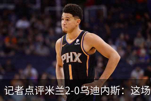 记者点评米兰2-0乌迪内斯：这场比赛踢出了“老米兰”的味道