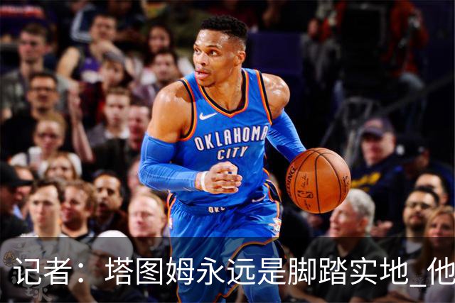 记者：塔图姆永远是脚踏实地 他的一切都是他自己拼出来的