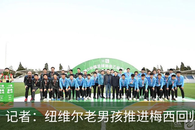记者：纽维尔老男孩推进梅西回归，希望2027年1月签下