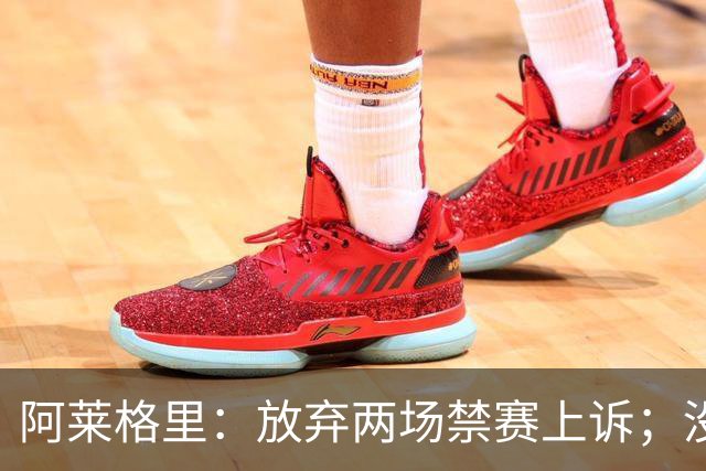 阿莱格里：放弃两场禁赛上诉；没拿到三分才是最大遗憾