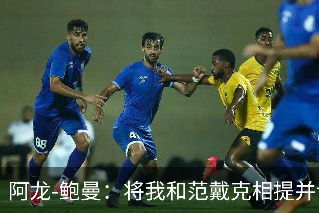 阿龙-鲍曼：将我和范戴克相提并论？教练这样称赞我是件好事