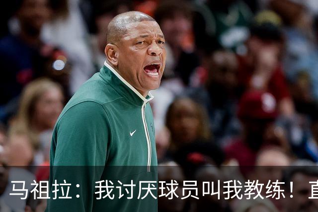 马祖拉：我讨厌球员叫我教练！直接叫乔就行 大家应该平等合作
