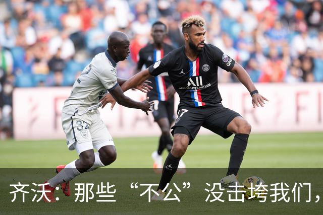 齐沃：那些“不公”没击垮我们，反而让国米更强