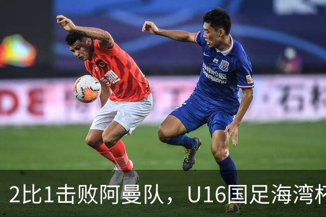2比1击败阿曼队，U16国足海湾杯两连胜