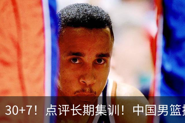 30+7！点评长期集训！中国男篮掏空了廖三宁